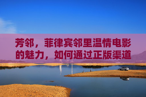 芳邻,菲律宾邻里温情电影的魅力,如何通过正版渠道感受这份感动?芳邻,菲律宾邻里温情电影魅力,正版渠道感受感动 芳邻,菲律宾邻里温情电影的魅力,如何通过正版渠道感受这份感动?芳邻,菲律宾邻里温情电影魅力,正版渠道感受感动