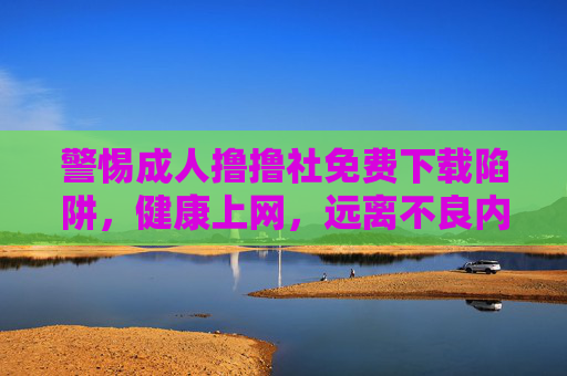 警惕成人撸撸社免费下载陷阱,健康上网,远离不良内容,警惕成人撸撸社免费下载陷阱,健康上网远离不良内容 警惕成人撸撸社免费下载陷阱,健康上网,远离不良内容,警惕成人撸撸社免费下载陷阱,健康上网远离不良内容