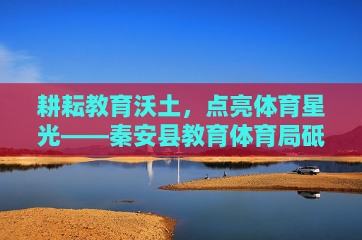 耕耘教育沃土,点亮体育星光——秦安县教育体育局砥砺奋进谱新篇,秦安县教育体育局耕耘教育沃土点亮体育星光谱新篇 耕耘教育沃土,点亮体育星光——秦安县教育体育局砥砺奋进谱新篇,秦安县教育体育局耕耘教育沃土点亮体育星光谱新篇