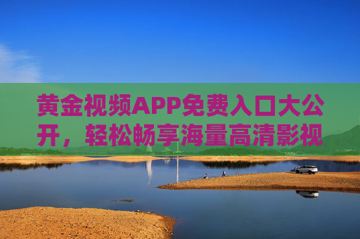 黄金视频APP免费入口大公开,轻松畅享海量高清影视资源,告别会员烦恼!黄金视频APP免费入口,畅享海量高清影视,告别会员烦恼! 黄金视频APP免费入口大公开,轻松畅享海量高清影视资源,告别会员烦恼!黄金视频APP免费入口,畅享海量高清影视,告别会员烦恼!