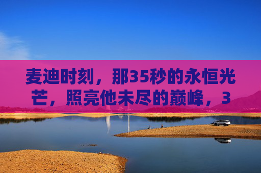 麦迪时刻,那35秒的永恒光芒,照亮他未尽的巅峰,35秒永恒光芒,麦迪时刻的未尽巅峰 麦迪时刻,那35秒的永恒光芒,照亮他未尽的巅峰,35秒永恒光芒,麦迪时刻的未尽巅峰