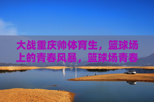 大战重庆帅体育生,篮球场上的青春风暴,篮球场青春风暴,大战重庆帅体育生 大战重庆帅体育生,篮球场上的青春风暴,篮球场青春风暴,大战重庆帅体育生