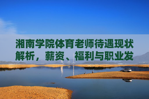 湘南学院体育老师待遇现状解析,薪资、福利与职业发展多维透视,湘南学院体育老师待遇现状,薪资、福利与职业发展多维解析 湘南学院体育老师待遇现状解析,薪资、福利与职业发展多维透视,湘南学院体育老师待遇现状,薪资、福利与职业发展多维解析