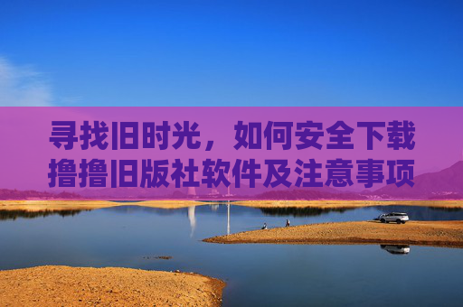 寻找旧时光，如何安全下载撸撸旧版社软件及注意事项，寻找旧时光，安全下载撸撸旧版社软件及注意事项