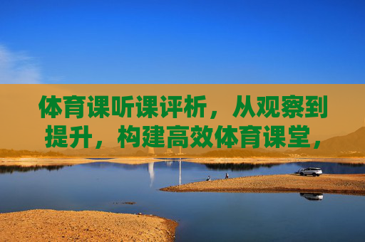 体育课听课评析,从观察到提升,构建高效体育课堂,体育课听课评析,从观察到提升,构建高效课堂 体育课听课评析,从观察到提升,构建高效体育课堂,体育课听课评析,从观察到提升,构建高效课堂