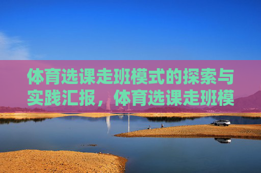 体育选课走班模式的探索与实践汇报,体育选课走班模式的探索与实践汇报 体育选课走班模式的探索与实践汇报,体育选课走班模式的探索与实践汇报
