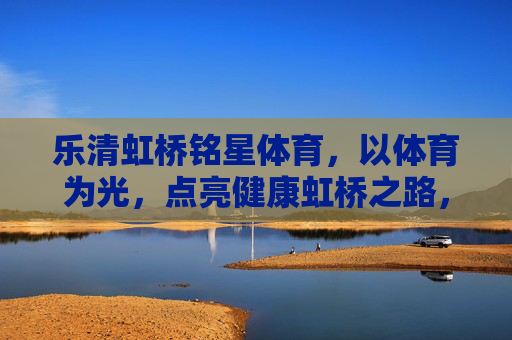 乐清虹桥铭星体育,以体育为光,点亮健康虹桥之路,乐清虹桥铭星体育,以体育之光,点亮健康虹桥 乐清虹桥铭星体育,以体育为光,点亮健康虹桥之路,乐清虹桥铭星体育,以体育之光,点亮健康虹桥