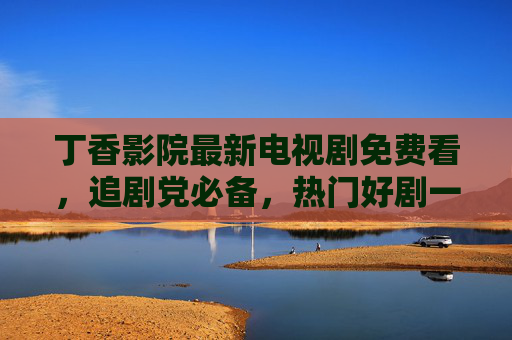 丁香影院最新电视剧免费看,追剧党必备,热门好剧一键解锁!丁香影院,最新热门电视剧免费看,追剧党必备一键解锁! 丁香影院最新电视剧免费看,追剧党必备,热门好剧一键解锁!丁香影院,最新热门电视剧免费看,追剧党必备一键解锁!