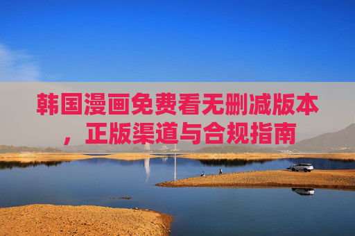 韩国漫画免费看无删减版本,正版渠道与合规指南 韩国漫画免费看无删减版本,正版渠道与合规指南