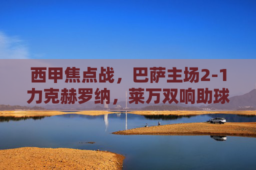 西甲焦点战,巴萨主场2-1力克赫罗纳,莱万双响助球队紧追榜首,莱万双响制胜!巴萨2-1力克赫罗纳紧追榜首 西甲焦点战,巴萨主场2-1力克赫罗纳,莱万双响助球队紧追榜首,莱万双响制胜!巴萨2-1力克赫罗纳紧追榜首