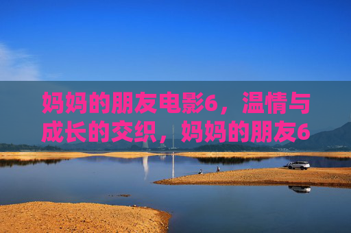 妈妈的朋友电影6,温情与成长的交织,妈妈的朋友6,温情与成长的交织 妈妈的朋友电影6,温情与成长的交织,妈妈的朋友6,温情与成长的交织