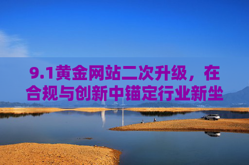 9.1黄金网站二次升级,在合规与创新中锚定行业新坐标,1黄金网站二次升级,合规创新锚定行业新坐标 9.1黄金网站二次升级,在合规与创新中锚定行业新坐标,1黄金网站二次升级,合规创新锚定行业新坐标
