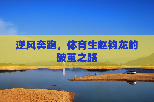 逆风奔跑,体育生赵钧龙的破茧之路 逆风奔跑,体育生赵钧龙的破茧之路