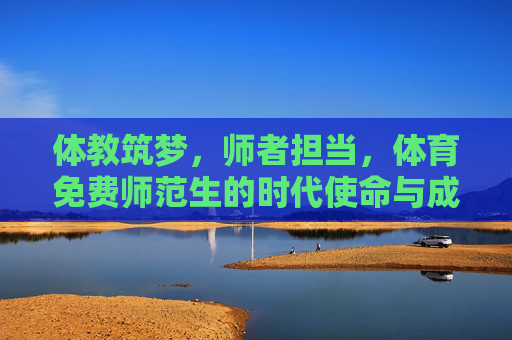 体教筑梦,师者担当,体育免费师范生的时代使命与成长之路,体教筑梦,师者担当,体育免费师范生的时代使命与成长之路 体教筑梦,师者担当,体育免费师范生的时代使命与成长之路,体教筑梦,师者担当,体育免费师范生的时代使命与成长之路