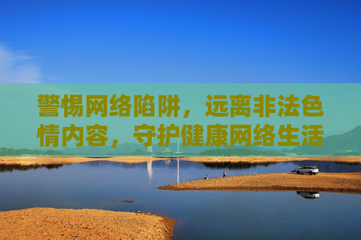 警惕网络陷阱,远离非法色情内容,守护健康网络生活,警惕网络色情陷阱,守护清朗网络空间 警惕网络陷阱,远离非法色情内容,守护健康网络生活,警惕网络色情陷阱,守护清朗网络空间