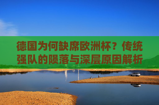德国为何缺席欧洲杯?传统强队的陨落与深层原因解析,德国缺席欧洲杯,传统强队陨落的深层解析 德国为何缺席欧洲杯?传统强队的陨落与深层原因解析,德国缺席欧洲杯,传统强队陨落的深层解析