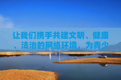 让我们携手共建文明、健康、法治的网络环境,为青少年的健康成长保驾护航,为社会的发展进步贡献力量,共建文明健康法治网络 护航青少年成长 让我们携手共建文明、健康、法治的网络环境,为青少年的健康成长保驾护航,为社会的发展进步贡献力量,共建文明健康法治网络 护航青少年成长