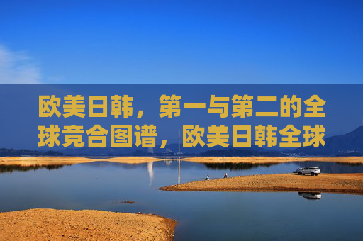 欧美日韩,第一与第二的全球竞合图谱,欧美日韩全球竞合图谱,第一与第二梯队 欧美日韩,第一与第二的全球竞合图谱,欧美日韩全球竞合图谱,第一与第二梯队