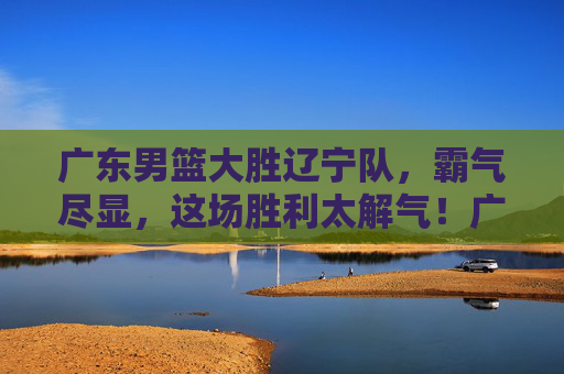 广东男篮大胜辽宁队,霸气尽显,这场胜利太解气!广东男篮大胜辽宁队,霸气尽显太解气! 广东男篮大胜辽宁队,霸气尽显,这场胜利太解气!广东男篮大胜辽宁队,霸气尽显太解气!