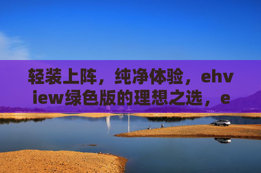 轻装上阵，纯净体验，ehview绿色版的理想之选，ehview绿色版，轻装纯净，理想之选