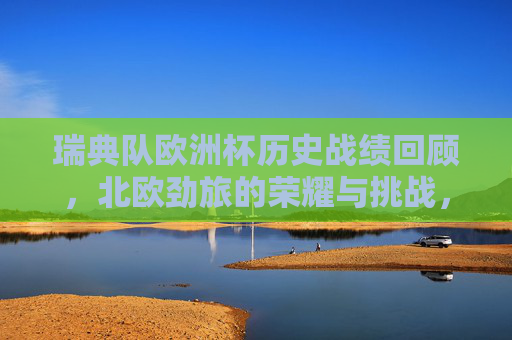 瑞典队欧洲杯历史战绩回顾,北欧劲旅的荣耀与挑战,北欧劲旅的欧洲杯征程,瑞典队的荣耀与挑战 瑞典队欧洲杯历史战绩回顾,北欧劲旅的荣耀与挑战,北欧劲旅的欧洲杯征程,瑞典队的荣耀与挑战