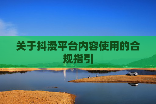 关于抖漫平台内容使用的合规指引 关于抖漫平台内容使用的合规指引