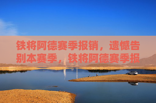铁将阿德赛季报销,遗憾告别本赛季,铁将阿德赛季报销,遗憾告别本赛季 铁将阿德赛季报销,遗憾告别本赛季,铁将阿德赛季报销,遗憾告别本赛季