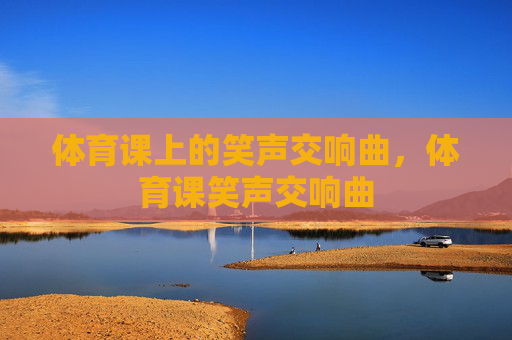 体育课上的笑声交响曲，体育课笑声交响曲