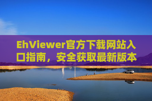 EhViewer官方下载网站入口指南,安全获取最新版本,EhViewer官方下载入口指南,安全获取最新版本 EhViewer官方下载网站入口指南,安全获取最新版本,EhViewer官方下载入口指南,安全获取最新版本