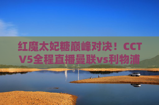 红魔太妃糖巅峰对决!CCTV5全程直播曼联vs利物浦,英超榜首大战一触即发,红魔VS利物浦!CCTV5直播英超榜首巅峰对决 红魔太妃糖巅峰对决!CCTV5全程直播曼联vs利物浦,英超榜首大战一触即发,红魔VS利物浦!CCTV5直播英超榜首巅峰对决