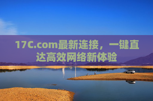 17C.com最新连接,一键直达高效网络新体验 17C.com最新连接,一键直达高效网络新体验