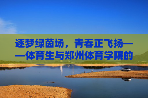 逐梦绿茵场,青春正飞扬——体育生与郑州体育学院的成长之约,青春逐梦绿茵场,体育生与郑州体育学院共成长 逐梦绿茵场,青春正飞扬——体育生与郑州体育学院的成长之约,青春逐梦绿茵场,体育生与郑州体育学院共成长