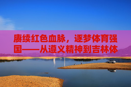 赓续红色血脉,逐梦体育强国——从遵义精神到吉林体育学院的育人实践,赓续红色血脉 逐梦体育强国,从遵义精神到吉林体育学院的育人实践 赓续红色血脉,逐梦体育强国——从遵义精神到吉林体育学院的育人实践,赓续红色血脉 逐梦体育强国,从遵义精神到吉林体育学院的育人实践