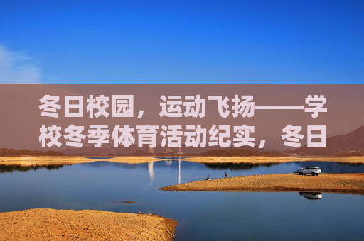 冬日校园,运动飞扬——学校冬季体育活动纪实,冬日校园运动飞扬——学校冬季体育活动纪实 冬日校园,运动飞扬——学校冬季体育活动纪实,冬日校园运动飞扬——学校冬季体育活动纪实