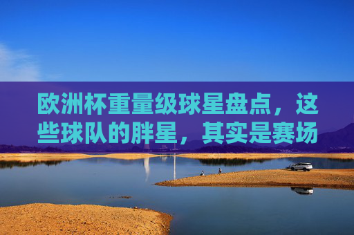 欧洲杯重量级球星盘点,这些球队的胖星,其实是赛场猛!欧洲杯胖星盘点,重量级球星赛场猛! 欧洲杯重量级球星盘点,这些球队的胖星,其实是赛场猛!欧洲杯胖星盘点,重量级球星赛场猛!