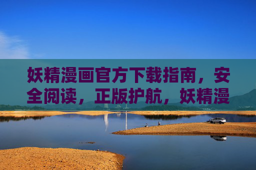 妖精漫画官方下载指南,安全阅读,正版护航,妖精漫画官方下载,安全阅读与正版护航 妖精漫画官方下载指南,安全阅读,正版护航,妖精漫画官方下载,安全阅读与正版护航