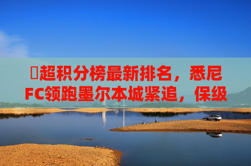 澙超积分榜最新排名,悉尼FC领跑墨尔本城紧追,保级区战况白热化,澙超积分榜,悉尼FC领跑墨尔本城紧追,保级区战况白热化 澙超积分榜最新排名,悉尼FC领跑墨尔本城紧追,保级区战况白热化,澙超积分榜,悉尼FC领跑墨尔本城紧追,保级区战况白热化