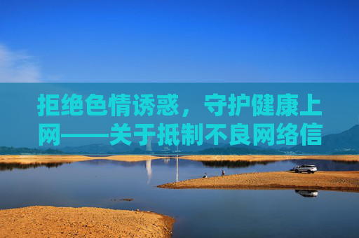 拒绝色情诱惑,守护健康上网——关于抵制不良网络信息的提醒,拒绝色情诱惑,守护健康上网 拒绝色情诱惑,守护健康上网——关于抵制不良网络信息的提醒,拒绝色情诱惑,守护健康上网
