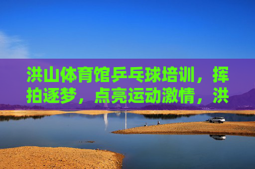 洪山体育馆乒乓球培训,挥拍逐梦,点亮运动激情,洪山体育馆乒乓球培训,挥拍逐梦,点亮运动激情 洪山体育馆乒乓球培训,挥拍逐梦,点亮运动激情,洪山体育馆乒乓球培训,挥拍逐梦,点亮运动激情