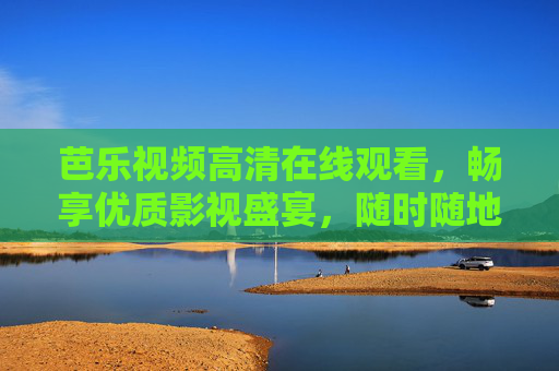芭乐视频高清在线观看,畅享优质影视盛宴,随时随地沉浸精彩世界,芭乐视频高清在线,畅享沉浸影视盛宴 芭乐视频高清在线观看,畅享优质影视盛宴,随时随地沉浸精彩世界,芭乐视频高清在线,畅享沉浸影视盛宴