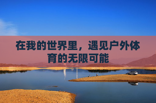 在我的世界里,遇见户外体育的无限可能 在我的世界里,遇见户外体育的无限可能