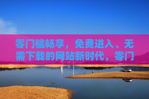 零门槛畅享,免费进入、无需下载的网站新时代,零门槛畅享,免费免下载的网站新时代 零门槛畅享,免费进入、无需下载的网站新时代,零门槛畅享,免费免下载的网站新时代