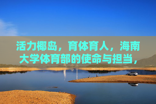 活力椰岛,育体育人,海南大学体育部的使命与担当,活力椰岛育体育人,海南大学体育部的使命担当 活力椰岛,育体育人,海南大学体育部的使命与担当,活力椰岛育体育人,海南大学体育部的使命担当