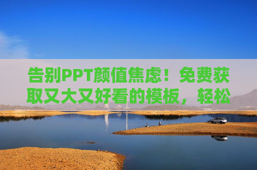 告别PPT颜值焦虑！免费获取又大又好看的模板，轻松搞定高质感演示，免费高质感PPT模板，告别颜值焦虑，轻松搞定演示