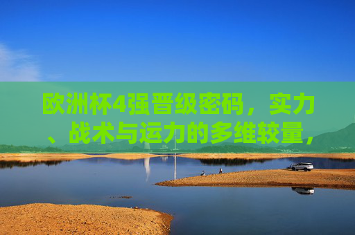 欧洲杯4强晋级密码，实力、战术与运力的多维较量，欧洲杯4强晋级密码，实力、战术与运力的多维较量