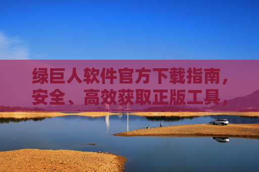绿巨人软件官方下载指南，安全、高效获取正版工具，绿巨人软件官方下载指南，安全高效获取正版工具