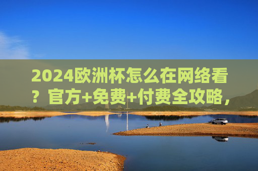 2024欧洲杯怎么在网络看？官方+免费+付费全攻略，观赛不踩坑，2024欧洲杯网络观看全攻略，官方+免费+付费，观赛不踩坑