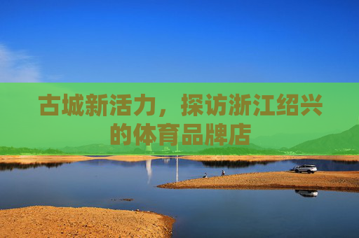 古城新活力，探访浙江绍兴的体育品牌店