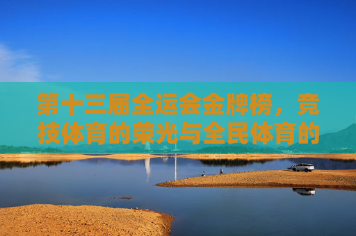 第十三届全运会金牌榜，竞技体育的荣光与全民体育的交响