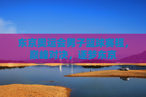 东京奥运会男子篮球赛程，巅峰对决，逐梦东京